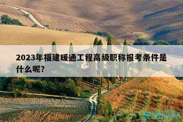 2023年福建暖通工程高級(jí)職稱報(bào)考條件是什么呢？