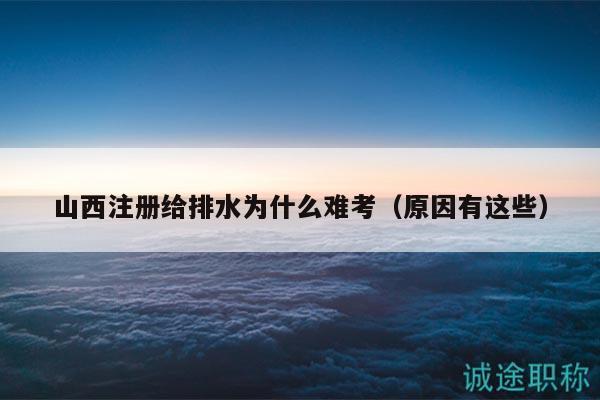 山西注冊(cè)給排水為什么難考（原因有這些）