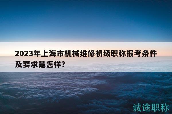 2023年上海市機(jī)械維修初級(jí)職稱(chēng)報(bào)考條件及要求是怎樣？