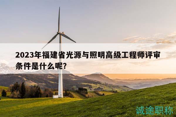 2023年福建省光源與照明高級工程師評審條件是什么呢？