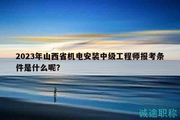 2023年山西省機電安裝中級工程師報考條件是什么呢？