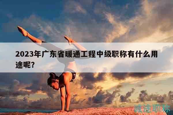 2023年廣東省暖通工程中級職稱有什么用途呢？