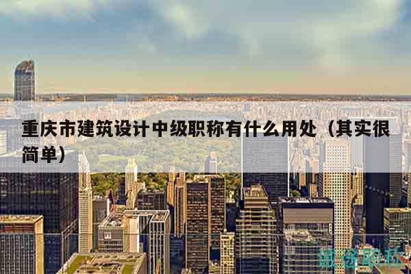 重慶市建筑設(shè)計(jì)中級(jí)職稱有什么用處（其實(shí)很簡(jiǎn)單）