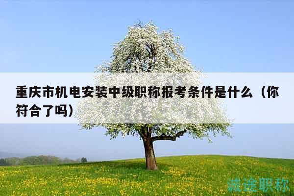 重慶市機(jī)電安裝中級(jí)職稱報(bào)考條件是什么（你符合了嗎）