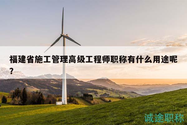 福建省施工管理高級(jí)工程師職稱有什么用途呢？