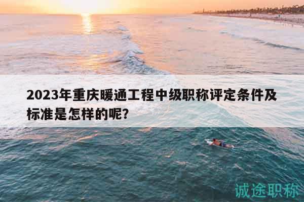 2023年重慶暖通工程中級職稱評定條件及標(biāo)準(zhǔn)是怎樣的呢？