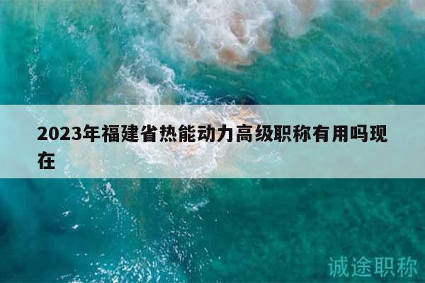2023年福建省熱能動(dòng)力高級職稱有用嗎現(xiàn)在