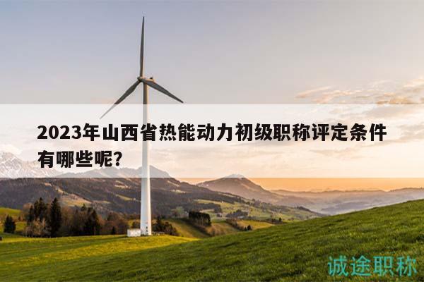 2023年山西省熱能動(dòng)力初級(jí)職稱評(píng)定條件有哪些呢？