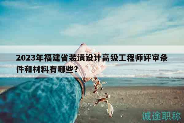 2023年福建省裝潢設(shè)計(jì)高級(jí)工程師評(píng)審條件和材料有哪些？