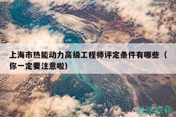上海市熱能動(dòng)力高級(jí)工程師評(píng)定條件有哪些（你一定要注意啦）