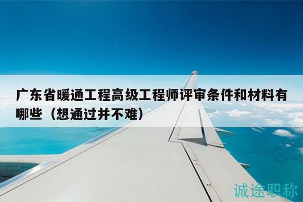 廣東省暖通工程高級(jí)工程師評(píng)審條件和材料有哪些（想通過(guò)并不難）