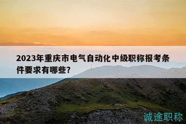 2023年重慶市電氣自動(dòng)化中級(jí)職稱報(bào)考條件要求有哪些？