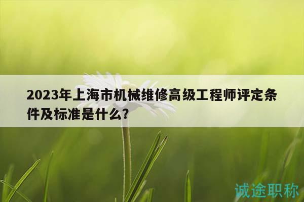 2023年上海市機(jī)械維修高級(jí)工程師評(píng)定條件及標(biāo)準(zhǔn)是什么？