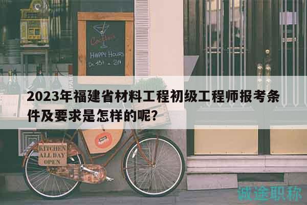 2023年福建省材料工程初級(jí)工程師報(bào)考條件及要求是怎樣的呢？