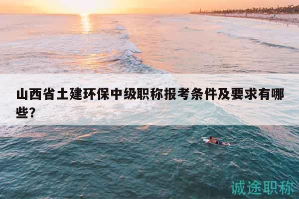 山西省土建環(huán)保中級職稱報考條件及要求有哪些？