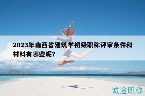 2023年山西省建筑學(xué)初級職稱評審條件和材料有哪些呢？