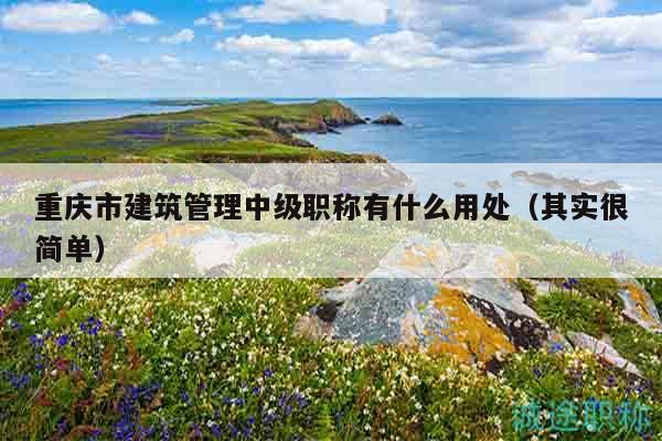 重慶市建筑管理中級職稱有什么用處（其實很簡單）