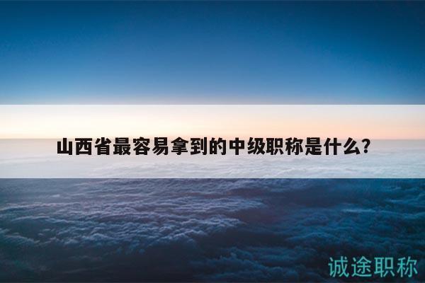 山西省最容易拿到的中級(jí)職稱是什么？