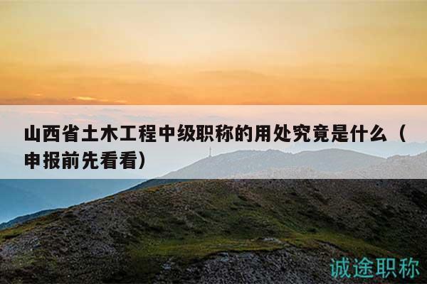 山西省土木工程中級職稱的用處究竟是什么（申報前先看看）