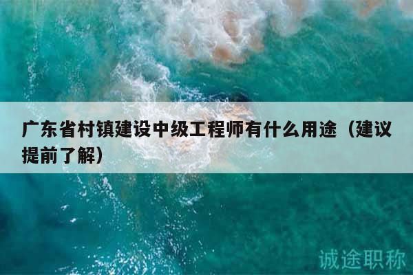 廣東省村鎮(zhèn)建設(shè)中級(jí)工程師有什么用途（建議提前了解）
