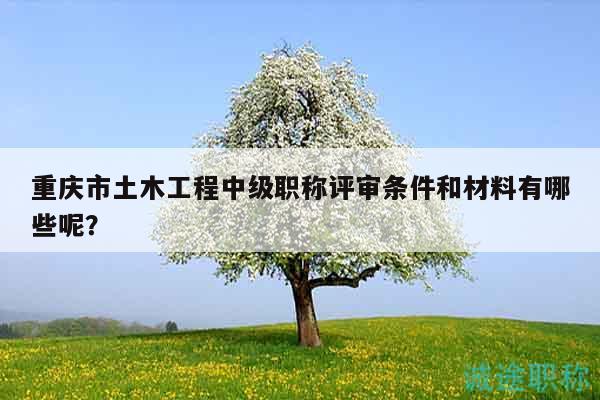 重慶市土木工程中級職稱評審條件和材料有哪些呢？