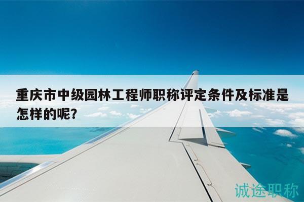 重慶市中級(jí)園林工程師職稱評(píng)定條件及標(biāo)準(zhǔn)是怎樣的呢？