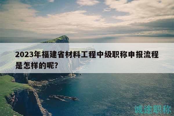 2023年福建省材料工程中級職稱申報流程是怎樣的呢？