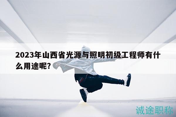 2023年山西省光源與照明初級(jí)工程師有什么用途呢？