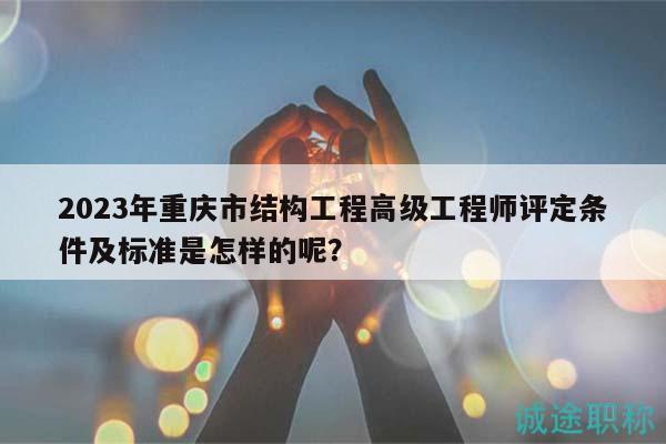 2023年重慶市結(jié)構(gòu)工程高級(jí)工程師評(píng)定條件及標(biāo)準(zhǔn)是怎樣的呢？