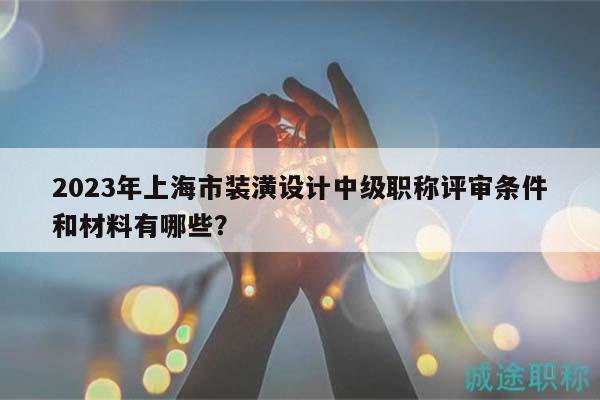 2023年上海市裝潢設(shè)計中級職稱評審條件和材料有哪些？