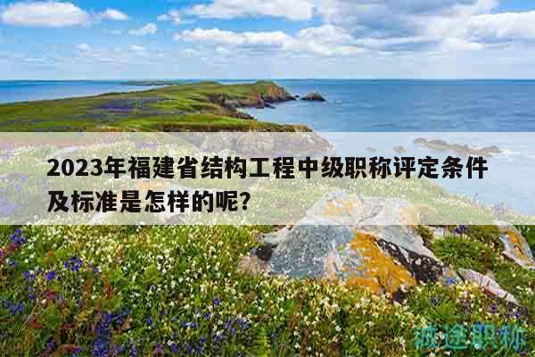 2023年福建省結(jié)構(gòu)工程中級職稱評定條件及標(biāo)準(zhǔn)是怎樣的呢？