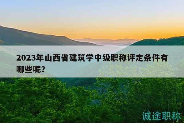 2023年山西省建筑學(xué)中級職稱評定條件有哪些呢？