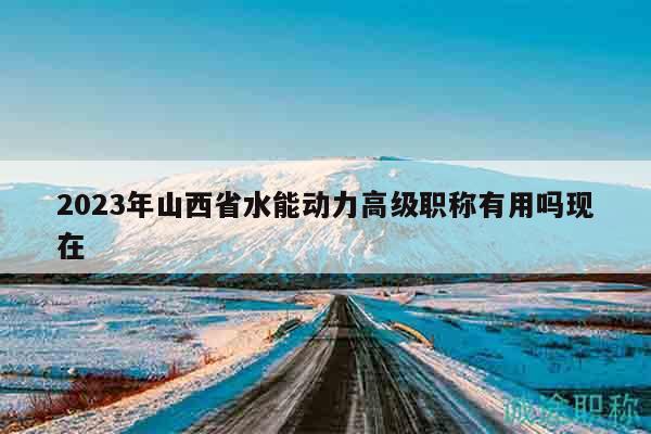 2023年山西省水能動力高級職稱有用嗎現(xiàn)在