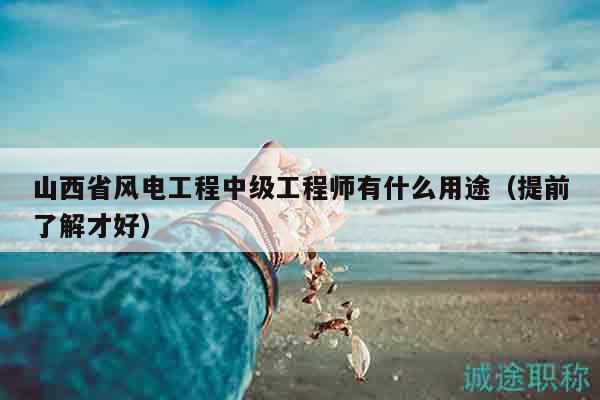 山西省風(fēng)電工程中級工程師有什么用途（提前了解才好）
