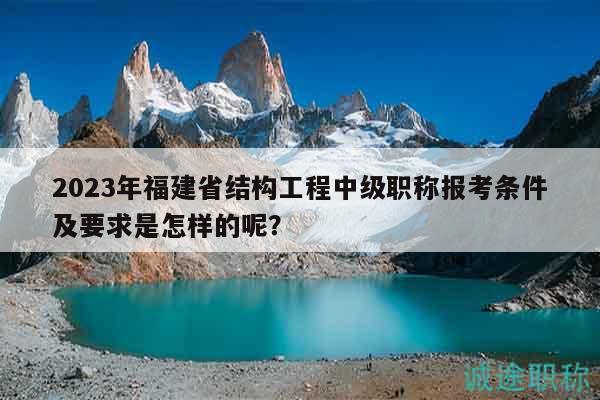 2023年福建省結(jié)構(gòu)工程中級職稱報(bào)考條件及要求是怎樣的呢？
