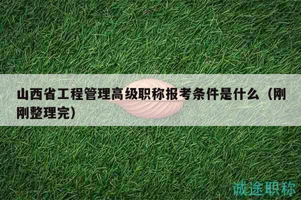 山西省工程管理高級職稱報考條件是什么（剛剛整理完）