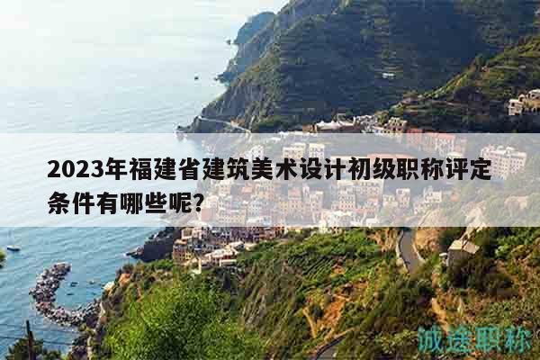 2023年福建省建筑美術(shù)設(shè)計(jì)初級職稱評定條件有哪些呢？