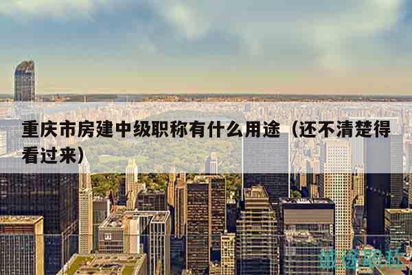 重慶市房建中級(jí)職稱有什么用途（還不清楚得看過來）