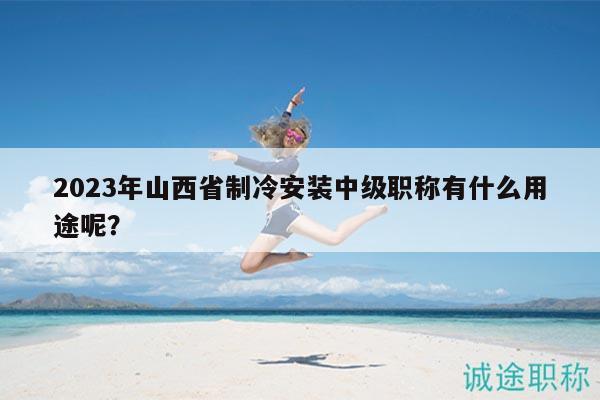 2023年山西省制冷安裝中級(jí)職稱(chēng)有什么用途呢？