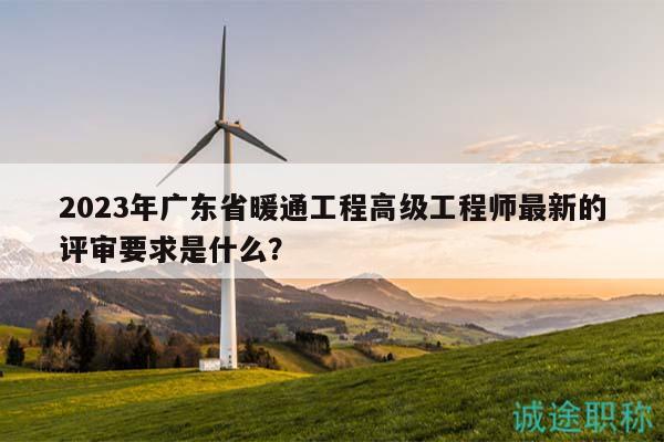 2023年廣東省暖通工程高級工程師最新的評審要求是什么？
