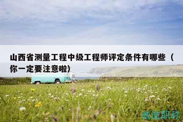 山西省測(cè)量工程中級(jí)工程師評(píng)定條件有哪些（你一定要注意啦）