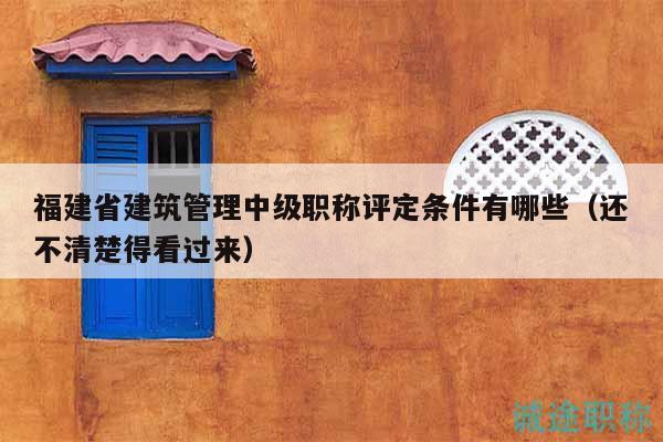 福建省建筑管理中級(jí)職稱評(píng)定條件有哪些（還不清楚得看過(guò)來(lái)）