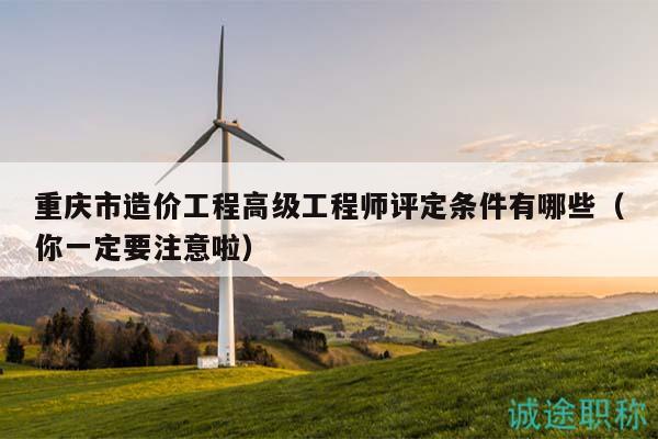 重慶市造價(jià)工程高級(jí)工程師評定條件有哪些（你一定要注意啦）