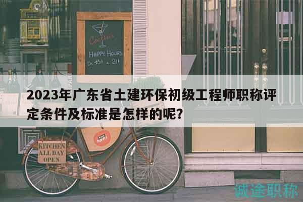 2023年廣東省土建環(huán)保初級工程師職稱評定條件及標(biāo)準(zhǔn)是怎樣的呢？