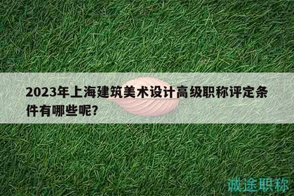 2023年上海建筑美術(shù)設(shè)計(jì)高級(jí)職稱評(píng)定條件有哪些呢？