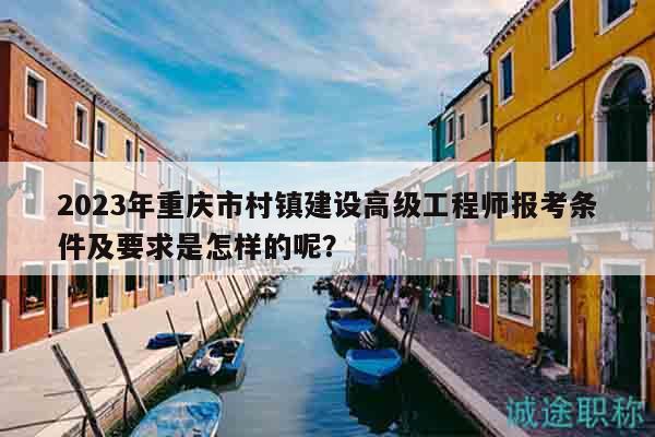 2023年重慶市村鎮(zhèn)建設高級工程師報考條件及要求是怎樣的呢？