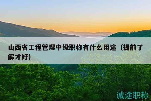 山西省工程管理中級職稱有什么用途（提前了解才好）