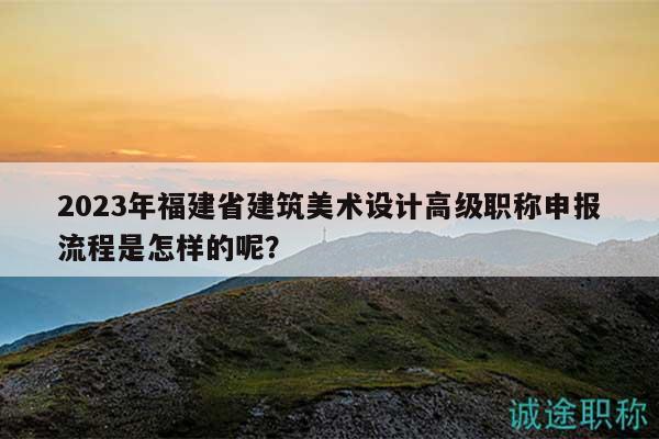 2023年福建省建筑美術(shù)設(shè)計(jì)高級職稱申報(bào)流程是怎樣的呢？