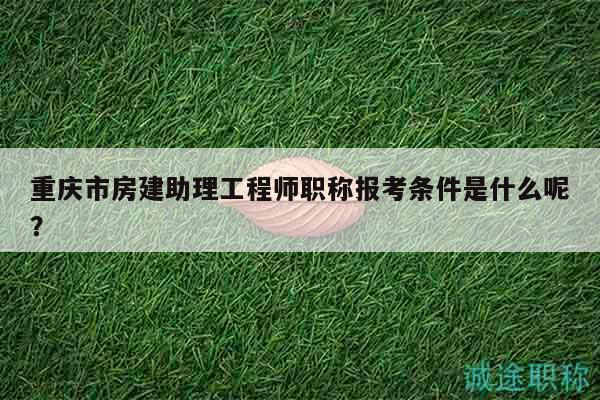 重慶市房建助理工程師職稱報(bào)考條件是什么呢？