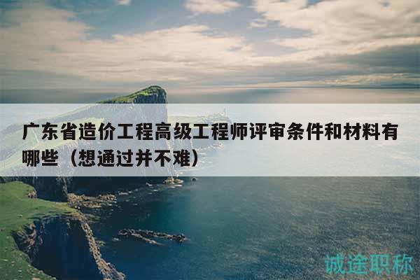 廣東省造價工程高級工程師評審條件和材料有哪些（想通過并不難）
